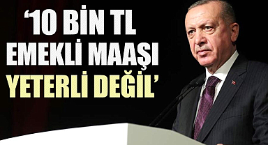 Cumhurbaşkanı Erdoğan:10 bin TL emekli maaşı yeterli değil