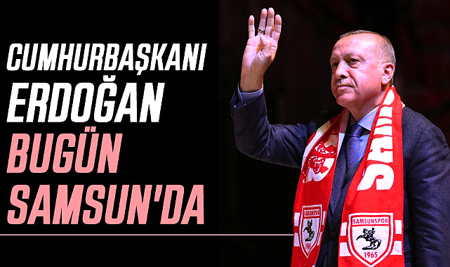 Cumhurbaşkanı Erdoğan bugün Samsun'da