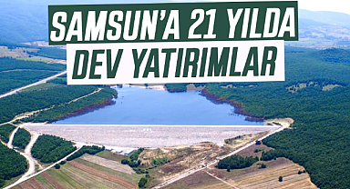 DSİ’den Samsun’a 21 yılda dev yatırımlar