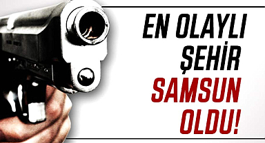 En olaylı şehir Samsun oldu!