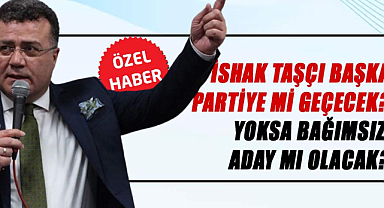 İshak Taşçı başka partiye mi geçecek? Yoksa bağımsız aday mı olacak?