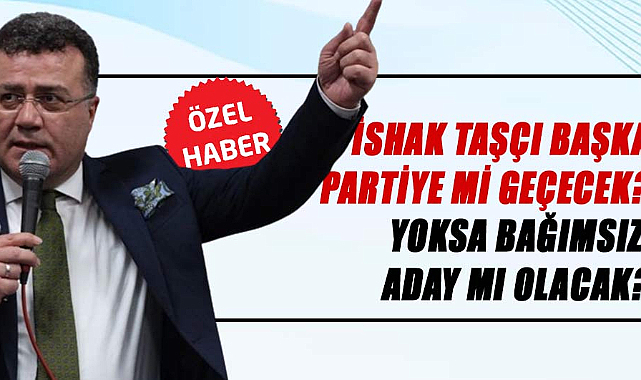 İshak Taşçı başka partiye mi geçecek? Yoksa bağımsız aday mı olacak?