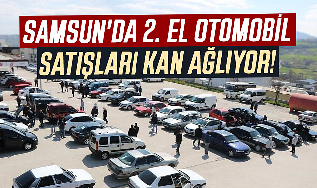 Samsun'da 2. el otomobil satışları kan ağlıyor!