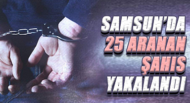 Samsun’da 25 aranan şahıs yakalandı