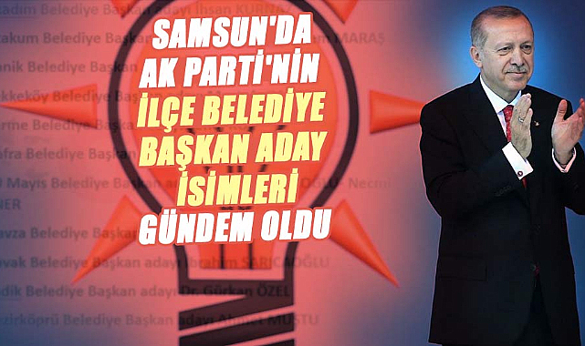 Samsun'da AK Parti'nin ilçe belediye başkan aday isimleri gündem oldu