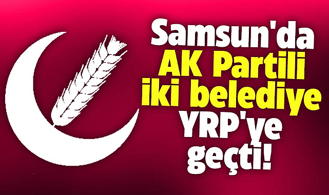 Samsun'da AK Partili iki belediye YRP'ye geçti