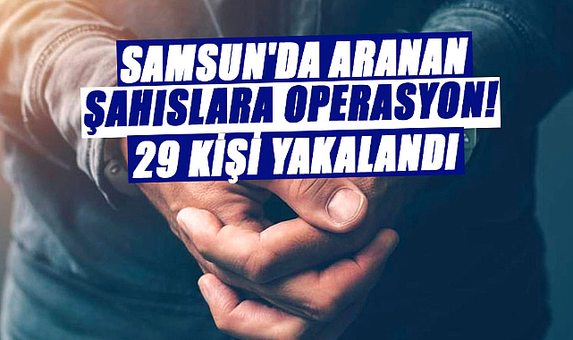 Samsun'da aranan şahıslara operasyon! 29 kişi yakalandı