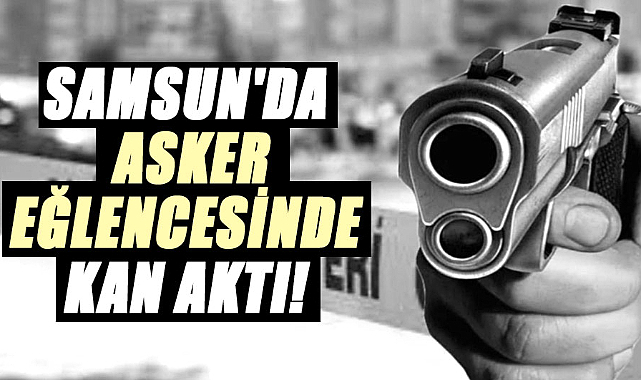 Samsun'da asker eğlencesinde kan aktı!