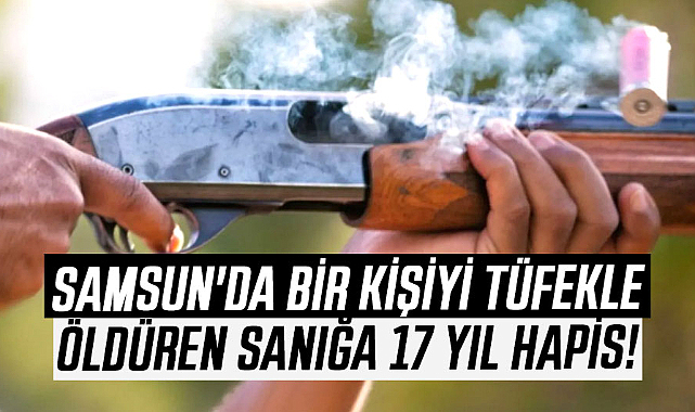 Samsun'da bir kişiyi tüfekle öldüren sanığa 17 yıl hapis!