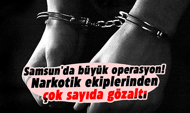 Samsun'da büyük operasyon: Narkotik ekiplerinden çok sayıda gözaltı