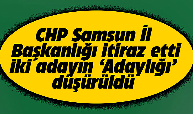 Samsun'da CHP itiraz etti! Kavak ilçesinde iki adayın adaylığı düşürüldü