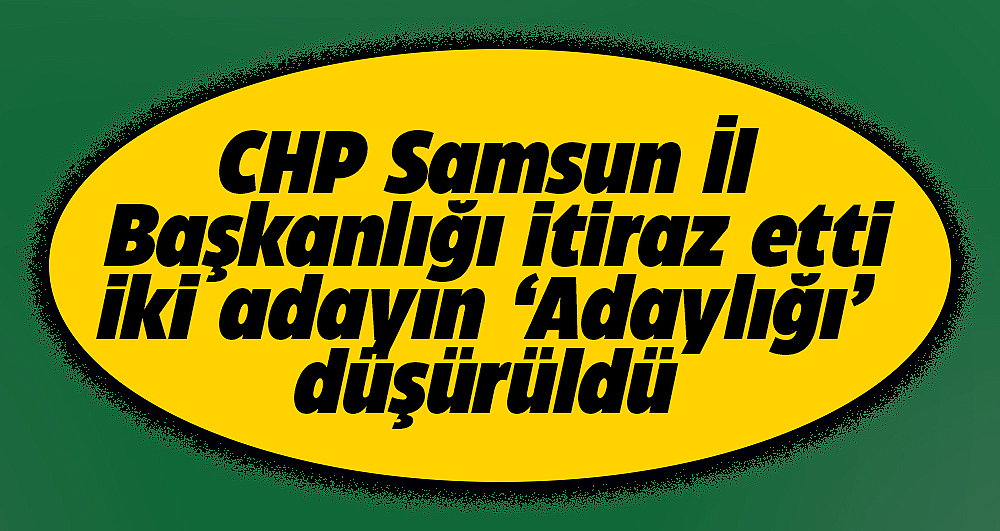 Samsun'da CHP itiraz etti! Kavak ilçesinde iki adayın adaylığı düşürüldü