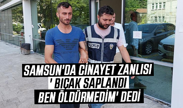 Samsun'da cinayet zanlısı ' Bıçak saplandı ben öldürmedim' dedi