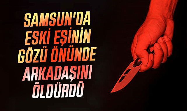 Samsun'da eski eşinin gözü önünde arkadaşını öldürdü