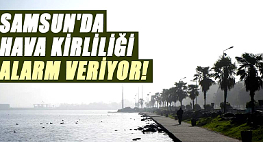 Samsun'da hava kirliliği alarm veriyor!