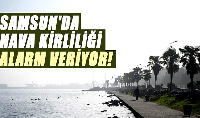 Samsun'da hava kirliliği alarm veriyor!