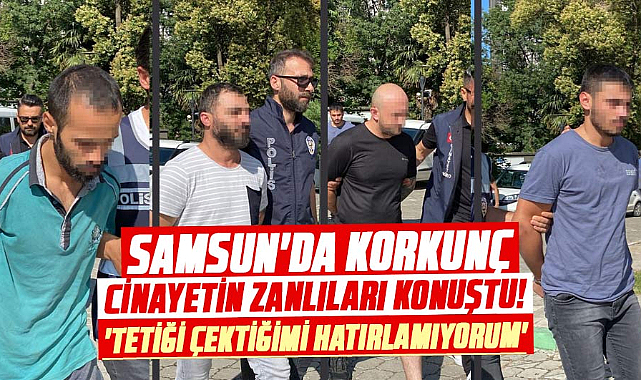 Samsun'da korkunç cinayetin zanlıları konuştu! 'Tetiği çektiğimi hatırlamıyorum'