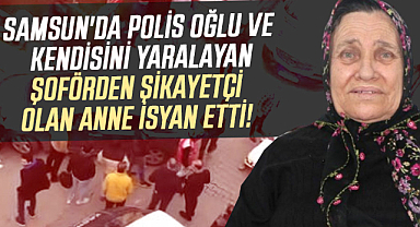 Samsun'da polis oğlu ve kendisini yaralayan şoförden şikayetçi olan anne isyan etti!