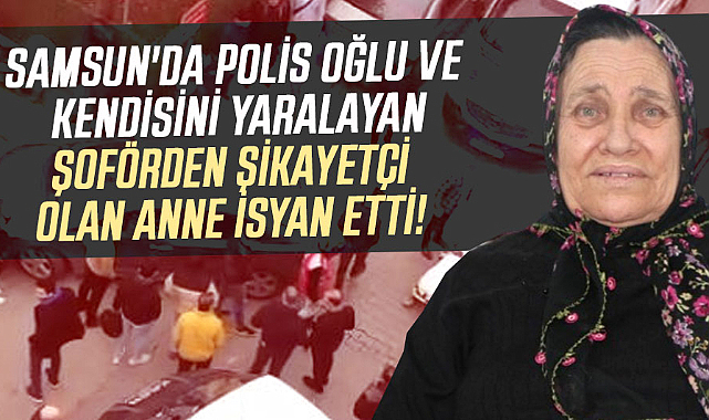 Samsun'da polis oğlu ve kendisini yaralayan şoförden şikayetçi olan anne isyan etti!