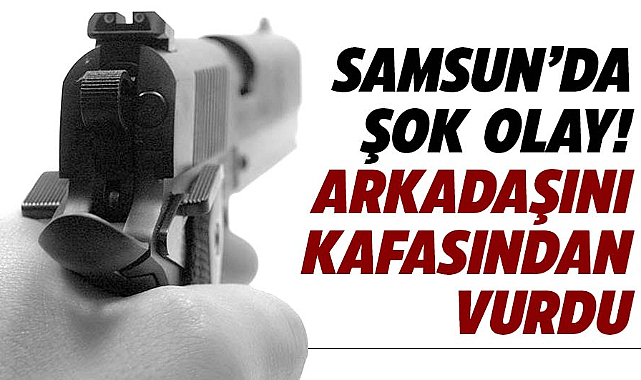 Samsun'da şok olay! Arkadaşını kafasından vurdu