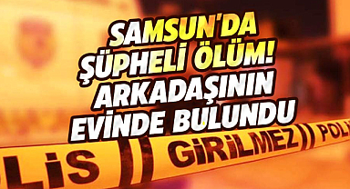 Samsun'da şüpheli ölüm! Arkadaşının evinde bulundu