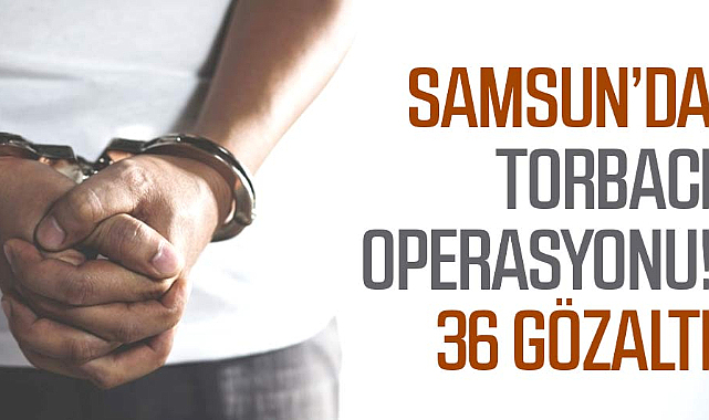Samsun'da torbacı operasyonu! 36 gözaltı