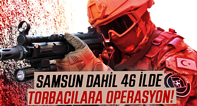 Samsun dahil 46 ilde torbacılara operasyon!