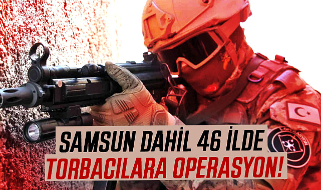 Samsun dahil 46 ilde torbacılara operasyon!