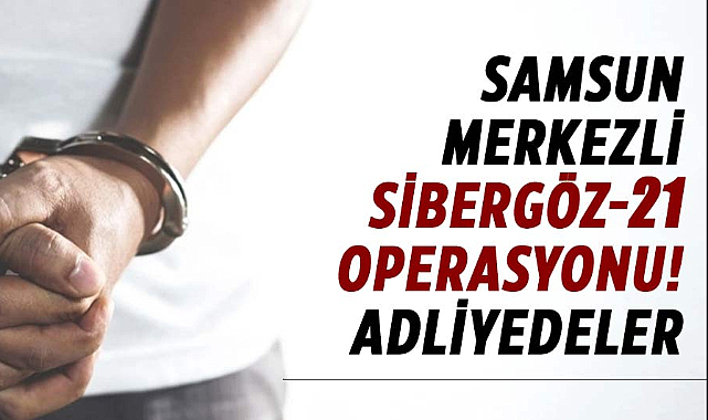 Samsun merkezli Sibergöz-21 operasyonu! Adliyedeler