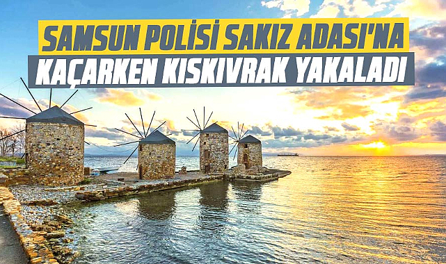 Samsun polisi, Sakız Adası'na kaçarken kıskıvrak yakaladı