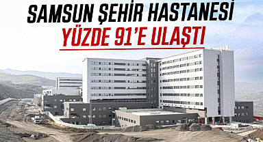 Samsun Şehir Hastanesi yüzde 91’e ulaştı