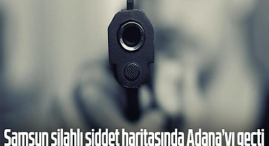 Samsun silahlı şiddet haritasında Adana’yı geçti