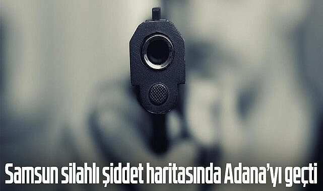 Samsun silahlı şiddet haritasında Adana’yı geçti