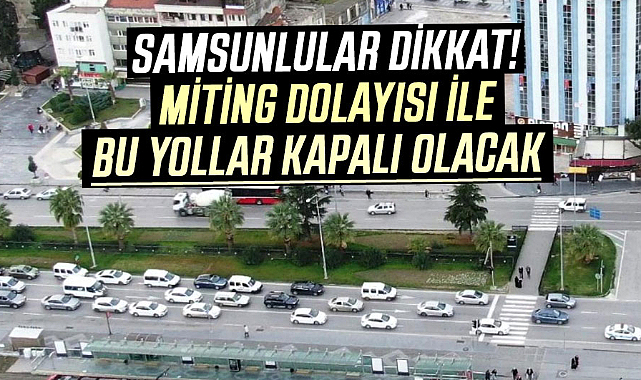 Samsunlular dikkat! Miting dolayısı ile bu yollar kapalı olacak