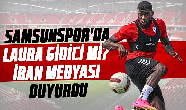Samsunspor’da Laura gidici mi? İran medyası duyurdu