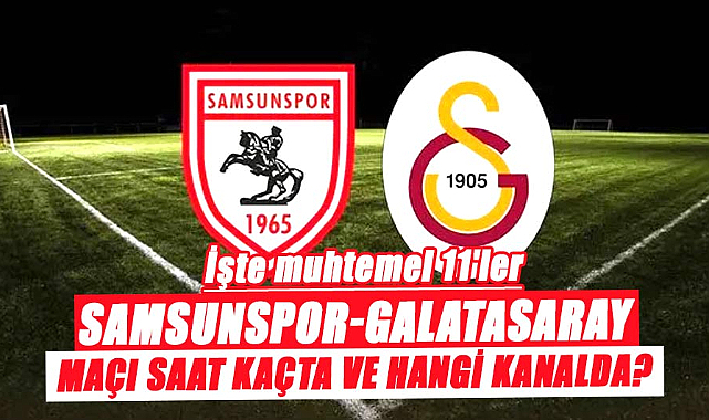Samsunspor Galatasaray maçı ne zaman saat kaçta hangi kanalda? Muhtemel 11'ler