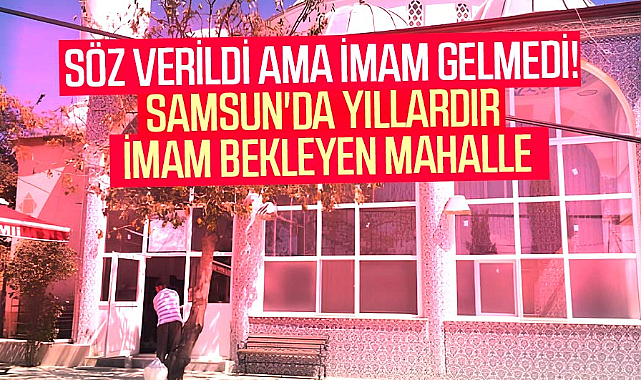 Söz verildi ama imam gelmedi! Samsun'da yıllardır imam bekleyen mahalle