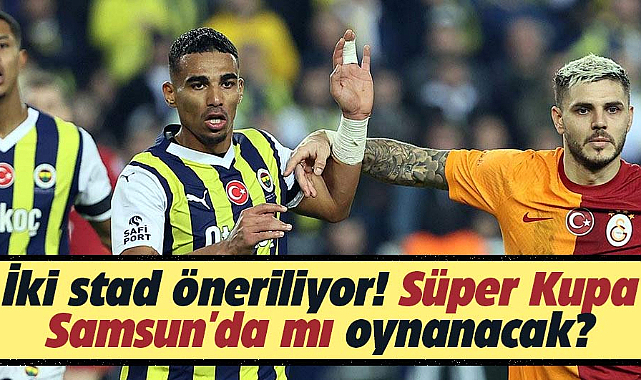 Süper Kupa Samsun'da mı oynanacak?