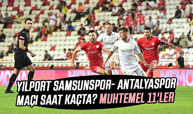 Yılport Samsunspor- Antalyaspor maçı saat kaçta? Muhtemel 11'ler 