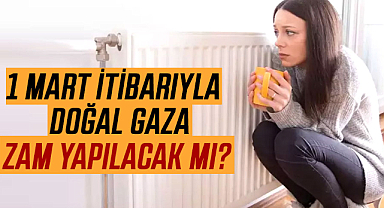 1 Mart itibarıyla doğal gaza zam yapılacak mı?