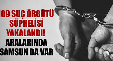 109 suç örgütü şüphelisi yakalandı! Aralarında Samsun da var