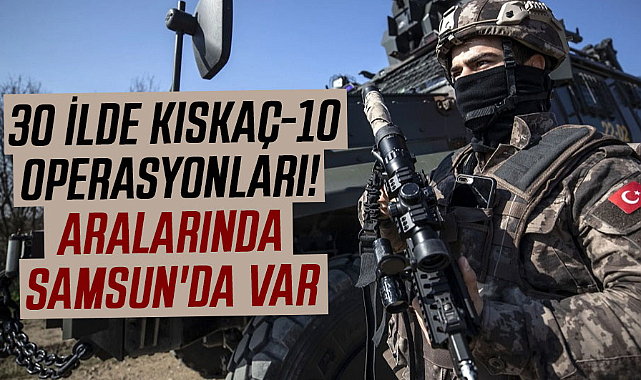 30 ilde Kıskaç-10 operasyonları! Aralarında Samsun'da var
