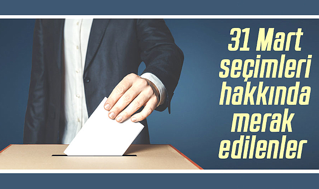 31 Mart yerel seçimleri hakkında merak edilenler