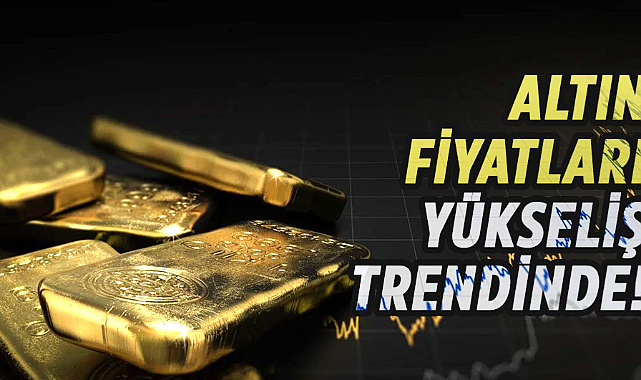 Altın fiyatları yükseliş trendinde!