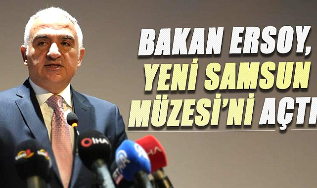 Bakan Mehmet Nuri Ersoy, Yeni Samsun Müzesi’ni açtı