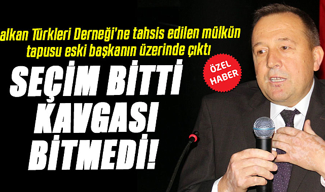 Balkan Türkleri Derneği'ne tahsis edilen mülkün tapusu eski başkanın üzerinde çıktı