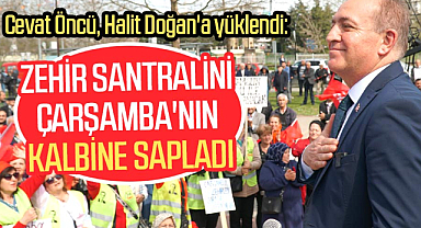 Cevat Öncü, Halit Doğan'a yüklendi: Zehir santralini Çarşamba'nın kalbine sapladı
