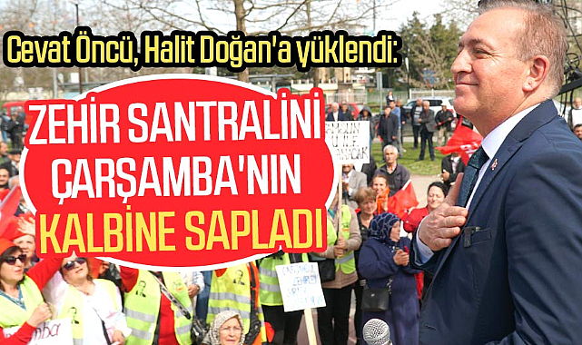 Cevat Öncü, Halit Doğan'a yüklendi: Zehir santralini Çarşamba'nın kalbine sapladı