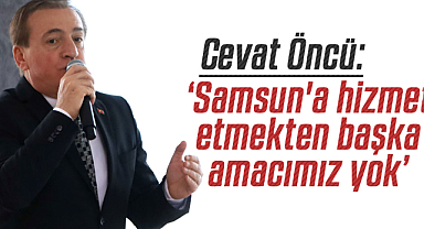 Cevat Öncü: Samsun'a hizmet etmekten başka amacımız yok
