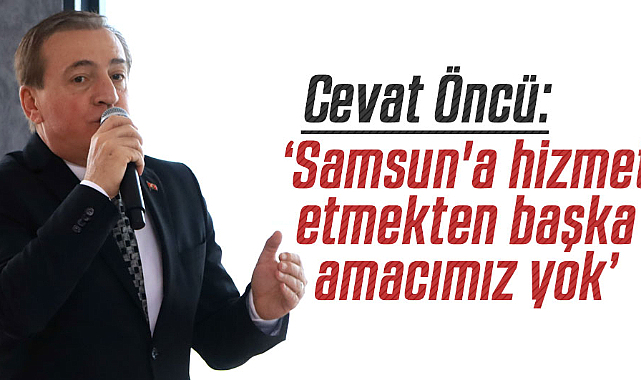 Cevat Öncü: Samsun'a hizmet etmekten başka amacımız yok